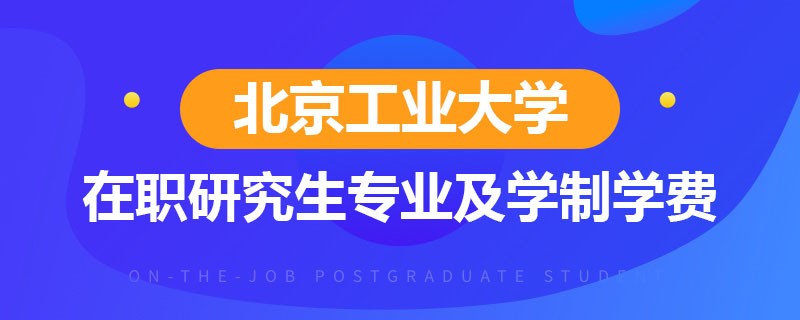 北京工业大学在职研究生招生专业、学制、学费详解！