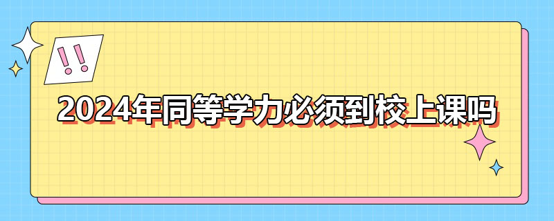 2024年同等學(xué)力必須到校上課嗎