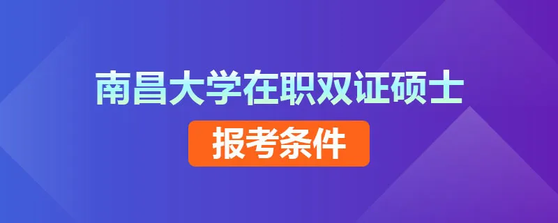 南昌大学在职双证硕士报考条件