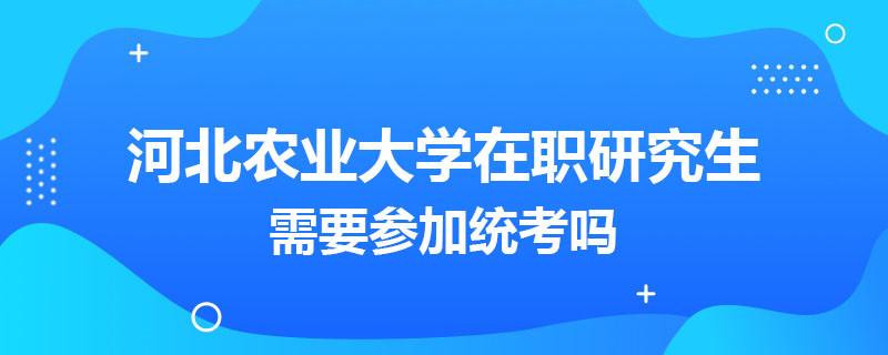 河北农业大学在职研究生需要参加统考吗