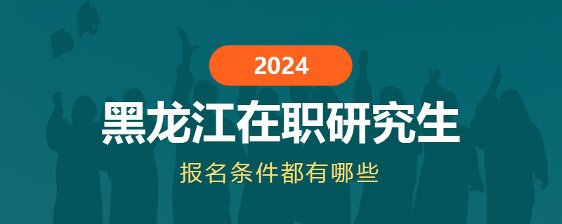 2024黑龙江在职研究生报名条件都有哪些