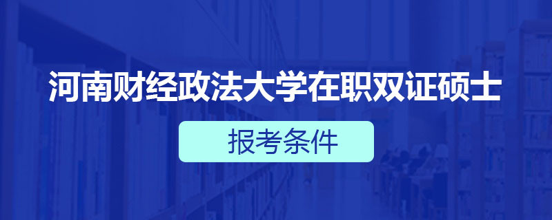 河南财经政法大学在职双证硕士报考条件