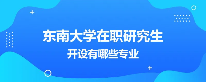 东南大学在职研究生开设有哪些专业