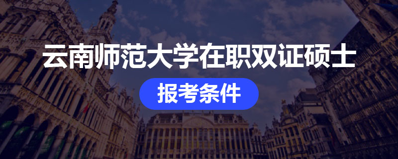 云南師范大學在職雙證碩士報考條件