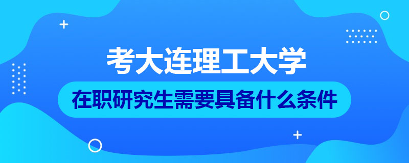 考大連理工大學(xué)在職研究生需要具備什么條件