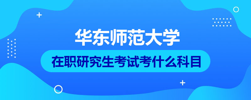 华东师范大学在职研究生考试考什么科目