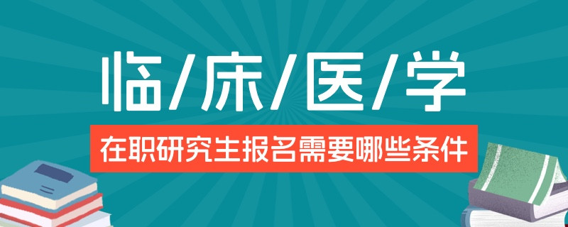 临床医学在职研究生报名需要哪些条件