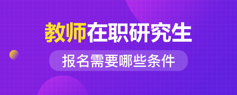 教师在职研究生报名需要哪些条件