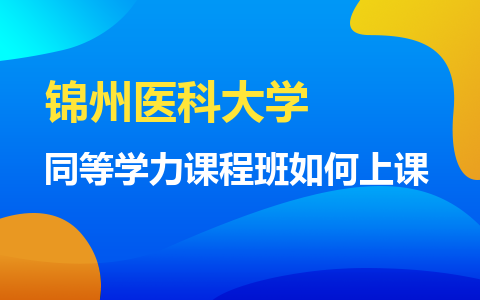 锦州医科大学同等学力课程班如何上课