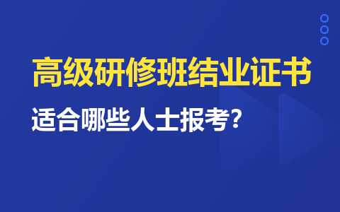 高級(jí)研修班結(jié)業(yè)證書有用嗎？適合哪些人士報(bào)考？