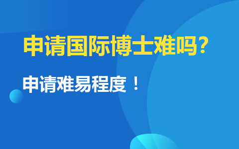 申请国际博士难吗：解读国际博士申请难易程度 ！