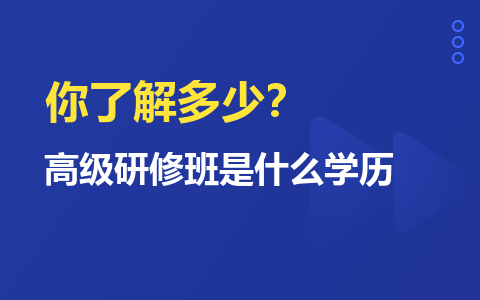 你知道嗎！高級研修班是什么學(xué)歷？你了解多少？