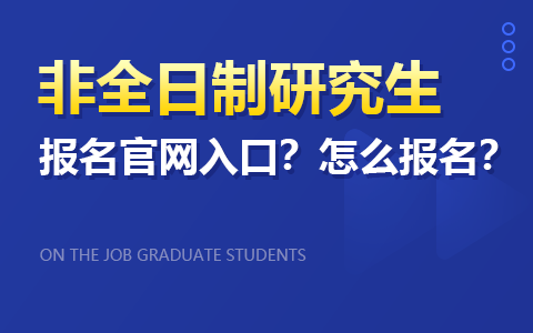 非全日制研究生報名官網入口？怎么報名？