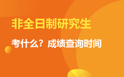 一文带你了解非全日制研究生需要考的内容！附考试及成绩查询时间！