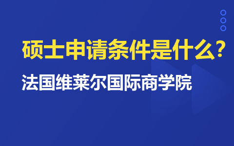 法國維萊爾國際商學院國際碩士申請條件是什么？