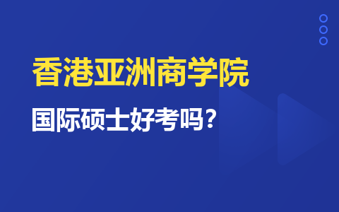 香港亚洲商学院国际硕士申请难度