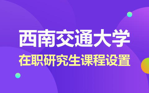 西南交通大学在职研究生课程设置是怎样的？