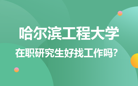 哈尔滨工程大学在职研究生毕业好找工作吗？