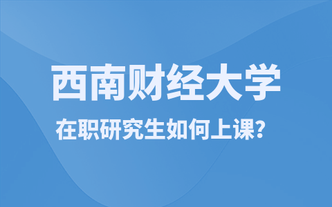 西南财经大学在职研究生有哪些上课方式？