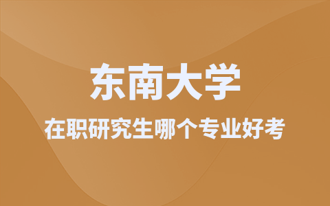 东南大学在职研究生哪个专业好考？