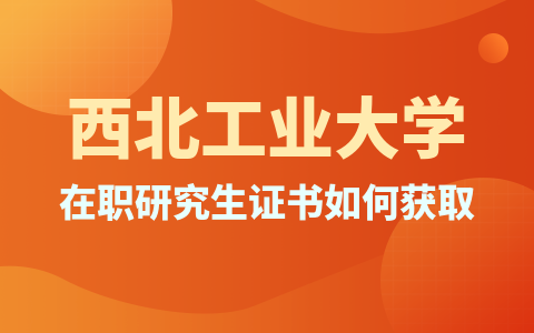 西北工業大學在職研究生碩士學位證書獲取方式