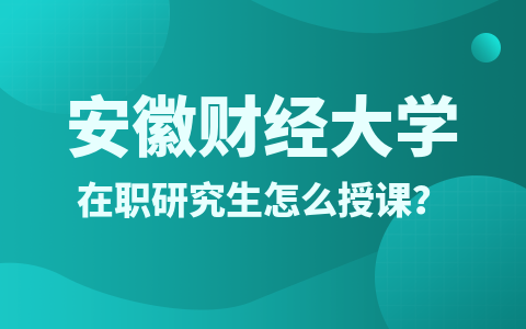 安徽财经大学在职研究生授课方式是怎么样的？