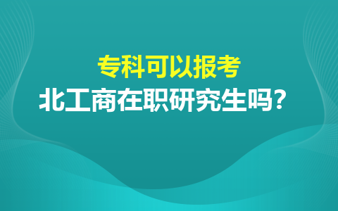 專科可以報考北京工商大學在職研究生嗎？