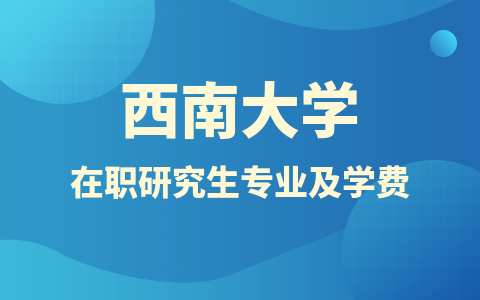 2024年西南大学在职研究生招生专业及学费