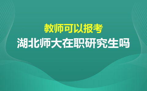 教师可以报考湖北师范大学在职研究生吗