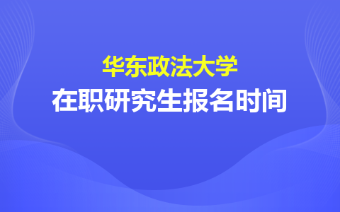 2024年华东政法大学在职研究生报名时间是什么时候？