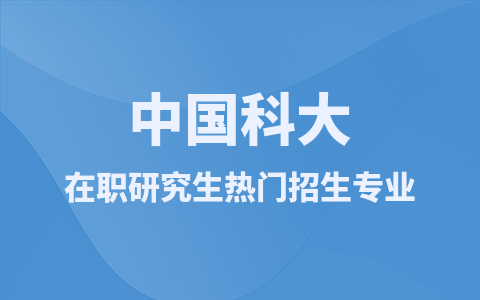 中国科学技术大学在职研究生热门招生专业