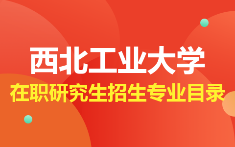 西北工业大学在职研究生招生专业目录2024