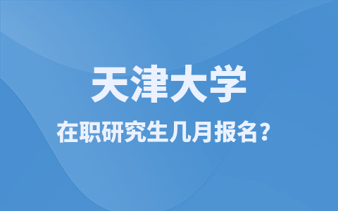 天津大学在职研究生在几月份报名？