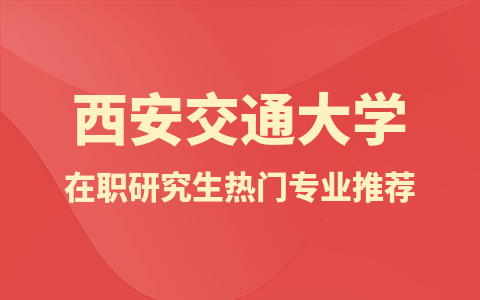 西安交通大学在职研究生热门专业推荐