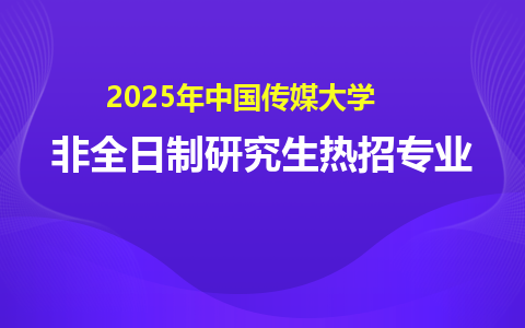 2025年中国传媒大学非全日制研究生热门招生专业