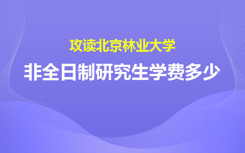 攻读北京林业大学非全日制研究生学费多少？