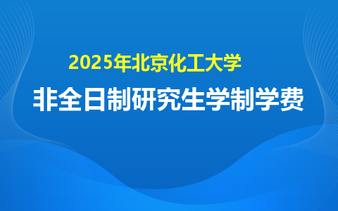 2025年北京化工大学非全日制研究生学制学费汇总