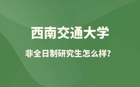 西南交通大学非全日制研究生怎么样？