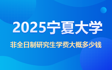 2025宁夏大学非全日制研究生学费大概多少钱？