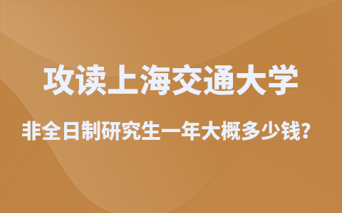 攻读上海交通大学非全日制研究生一年大概多少钱？