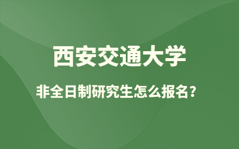 西安交通大学非全日制研究生怎么报名？