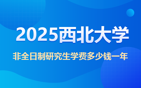 2025西北大学非全日制研究生学费多少钱一年？