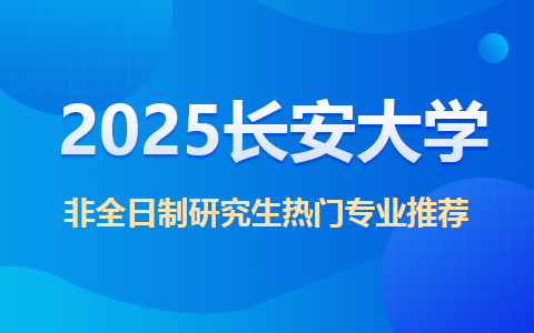 2025长安大学非全日制研究生热门专业推荐