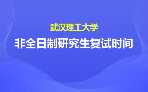 武汉理工大学非全日制研究生复试时间是什么时候？