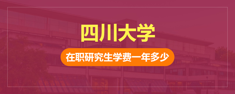 四川大学在职研究生学费大概多少一年