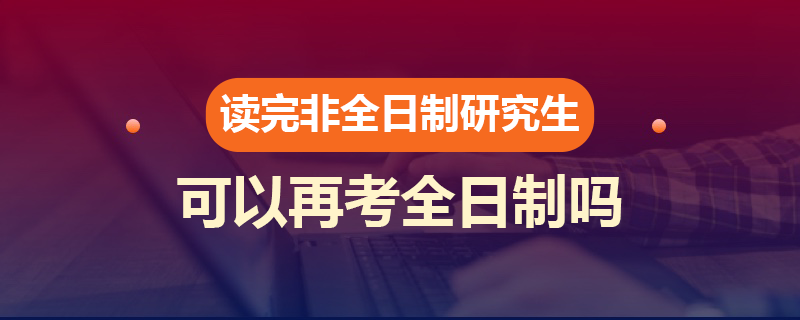 讀完非全日制研究生可以再考全日制嗎