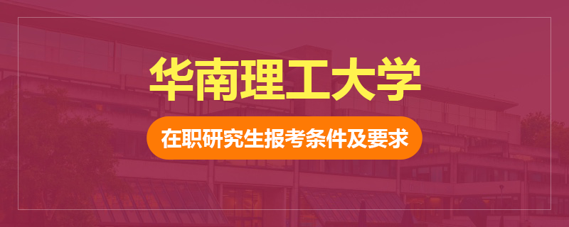 华南理工大学在职研究生报考条件及要求