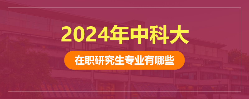 2024年中科大在职研究生有哪些专业