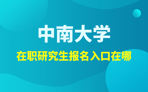 中南大学在职研究生报名官网及入口在哪？