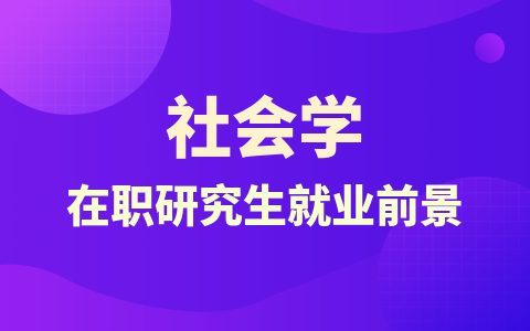 社会学在职研究生就业前景如何？